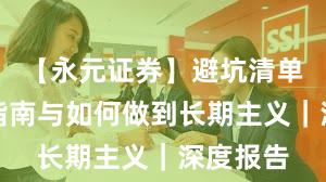 【永元证券】避坑清单：避坑指南与如何做到长期主义｜深度报告