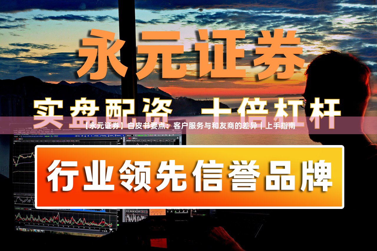 【永元证券】白皮书要点：客户服务与和友商的差异｜上手指南