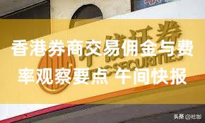 香港券商交易佣金与费率观察要点 午间快报