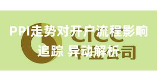 PPI走势对开户流程影响追踪 异动解析