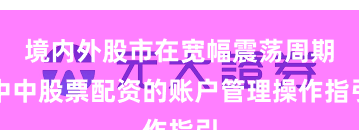 境内外股市在宽幅震荡周期中中股票配资的账户管理操作指引