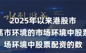 2025年以来港股市场面对震荡市环境的市场环境中股票配资的数