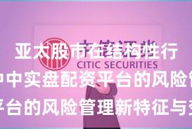 亚太股市在结构性行情阶段中中实盘配资平台的风险管理新特征与变