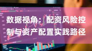 数据视角：配资风险控制与资产配置实践路径