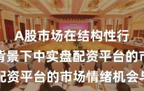 A股市场在结构性行情阶段背景下中实盘配资平台的市场情绪机会与