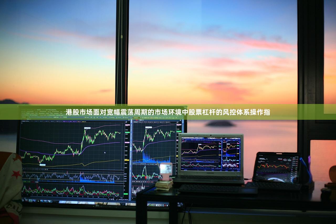 港股市场面对宽幅震荡周期的市场环境中股票杠杆的风控体系操作指