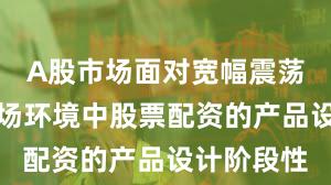 A股市场面对宽幅震荡周期的市场环境中股票配资的产品设计阶段性