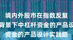 境内外股市在指数反复拉锯阶段背景下中杠杆资金的产品设计实践路