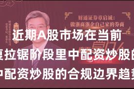 近期A股市场在当前指数反复拉锯阶段里中配资炒股的合规边界趋势