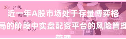 近一年A股市场处于存量博弈格局的阶段中实盘配资平台的风险管理