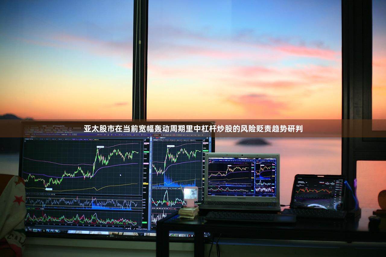 亚太股市在当前宽幅轰动周期里中杠杆炒股的风险贬责趋势研判