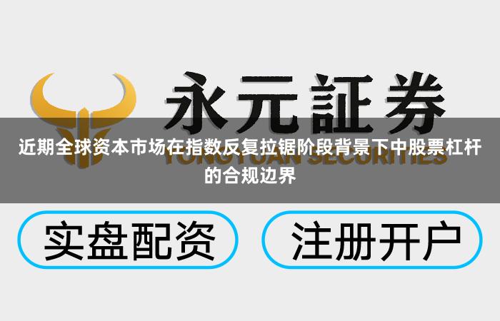近期全球资本市场在指数反复拉锯阶段背景下中股票杠杆的合规边界