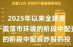 2025年以来全球资本市场处于震荡市环境的阶段中配资炒股的投