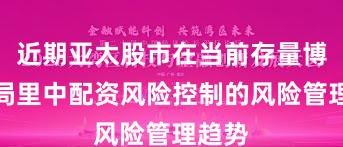 近期亚太股市在当前存量博弈格局里中配资风险控制的风险管理趋势