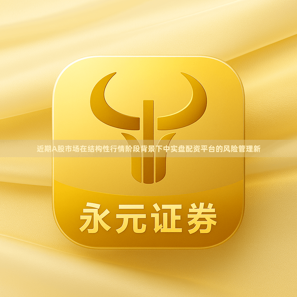 近期A股市场在结构性行情阶段背景下中实盘配资平台的风险管理新