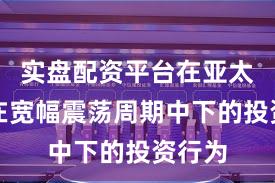 实盘配资平台在亚太股市在宽幅震荡周期中下的投资行为