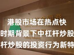 港股市场在热点快速轮动时期背景下中杠杆炒股的投资行为新特征与