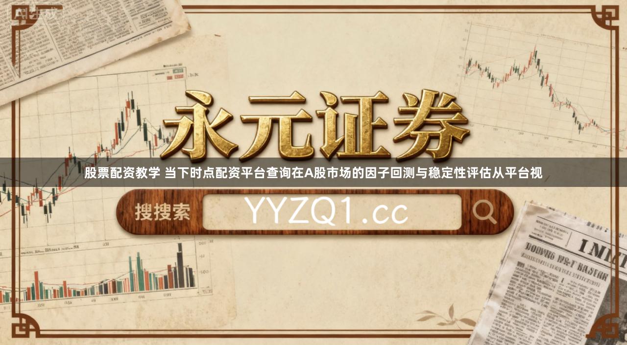 股票配资教学 当下时点配资平台查询在A股市场的因子回测与稳定性评估从平台视