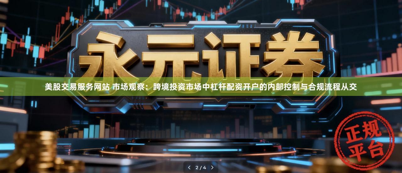 美股交易服务网站 市场观察：跨境投资市场中杠杆配资开户的内部控制与合规流程从交