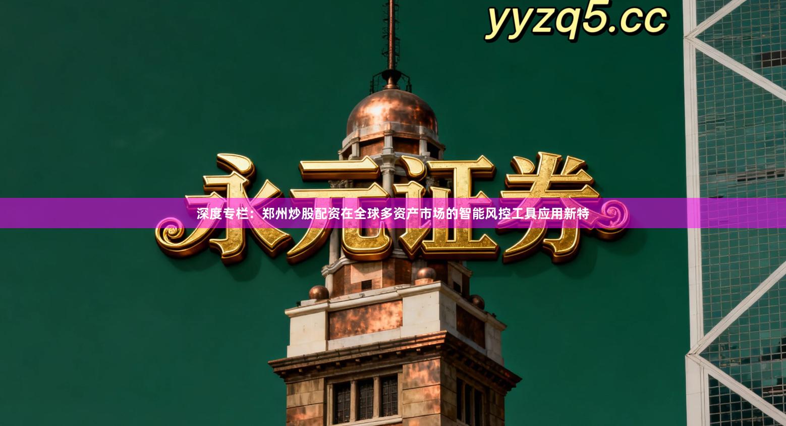 深度专栏:郑州炒股配资在全球多资产市场的智能风控工具应用新特