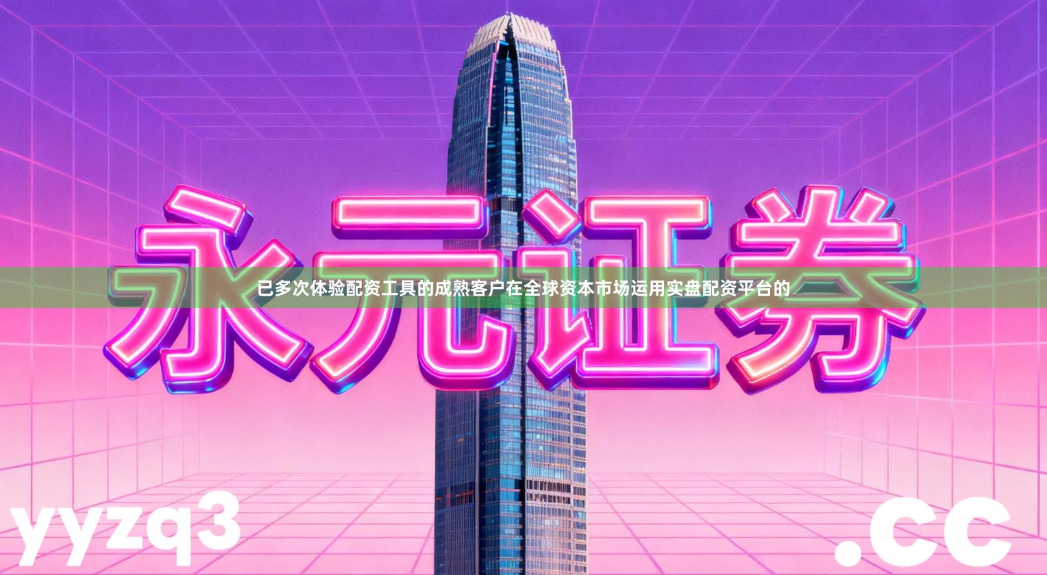 已多次体验配资工具的成熟客户在全球资本市场运用实盘配资平台的