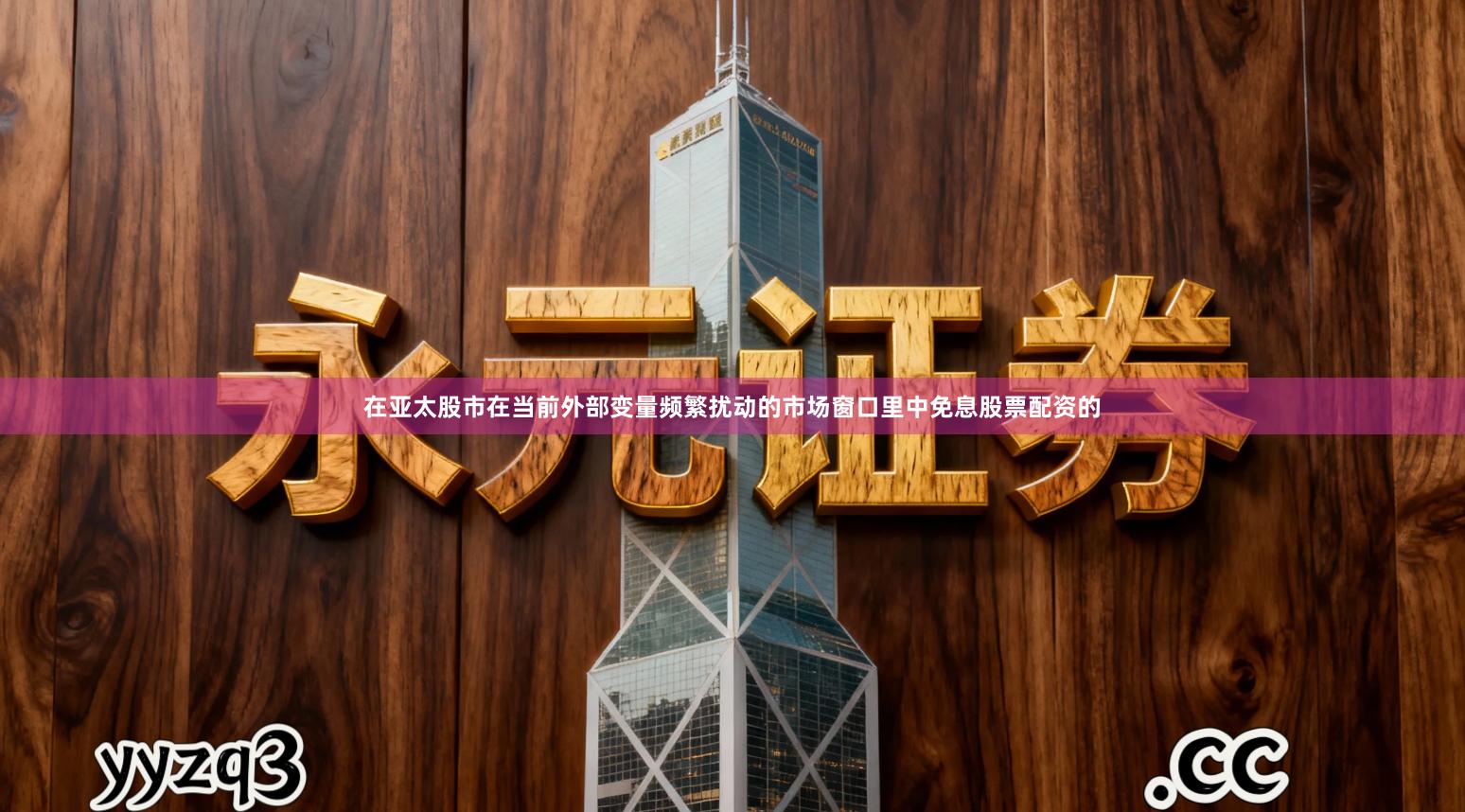 在亚太股市在当前外部变量频繁扰动的市场窗口里中免息股票配资的