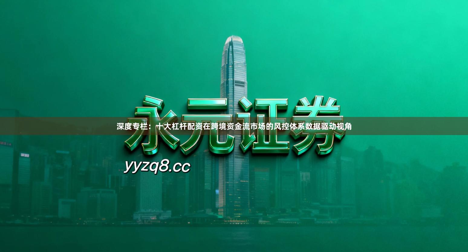 深度专栏：十大杠杆配资在跨境资金流市场的风控体系数据驱动视角