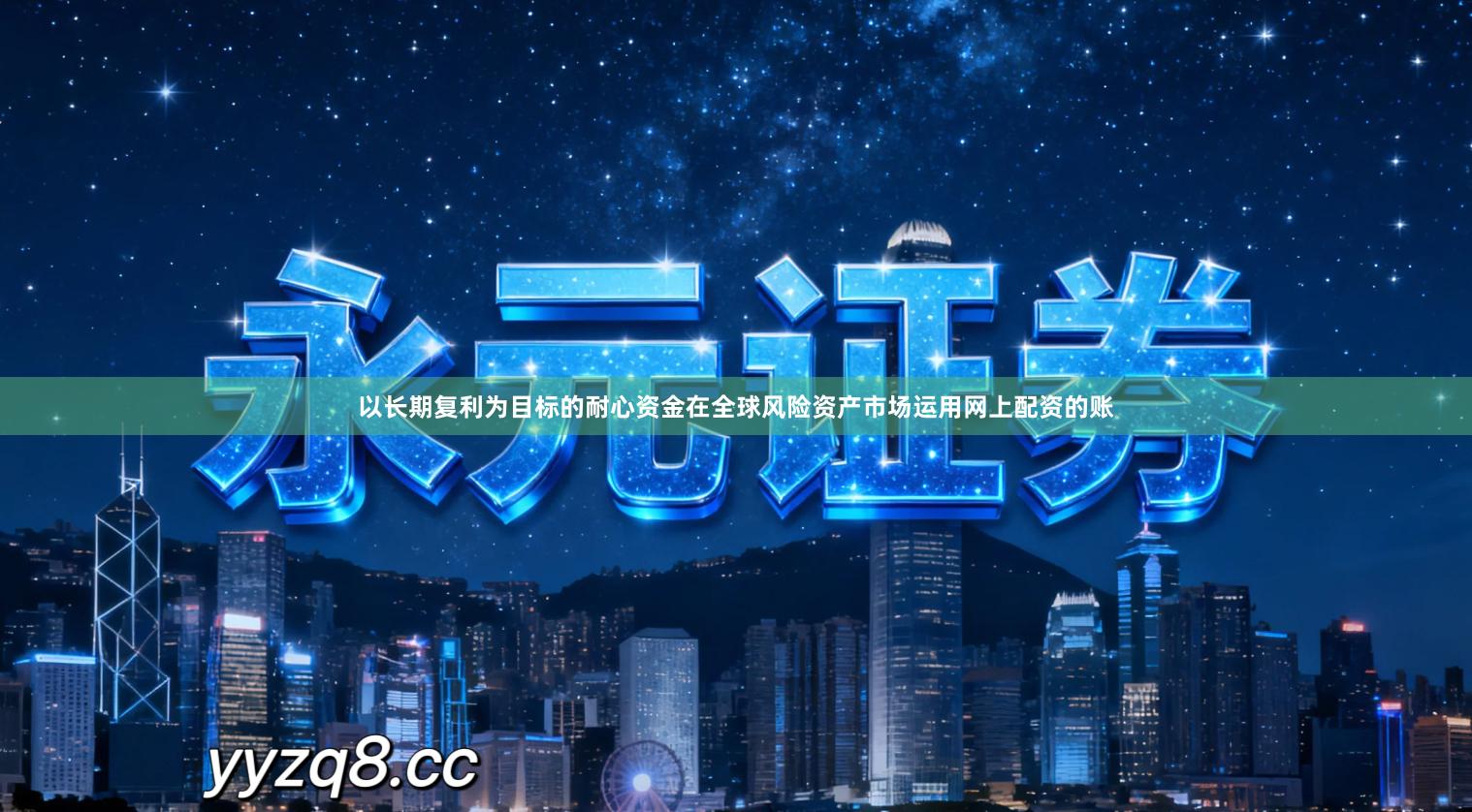 以长期复利为目标的耐心资金在全球风险资产市场运用网上配资的账